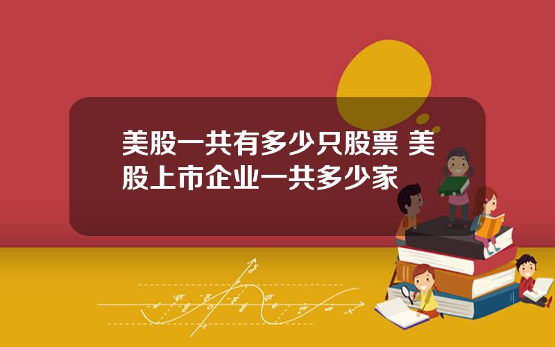 美股一共有多少只股票 美股上市企业一共多少家
